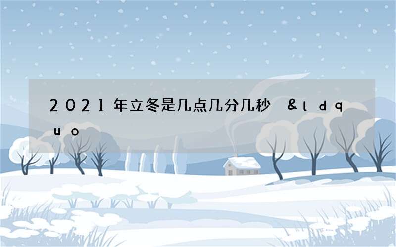 2021年立冬是几点几分几秒 &ldquo;冬始也万物收藏&rdquo;